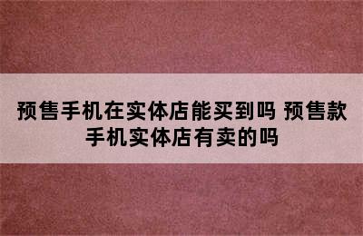 预售手机在实体店能买到吗 预售款手机实体店有卖的吗